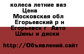 колеса летние ваз › Цена ­ 8 000 - Московская обл., Егорьевский р-н, Егорьевск г. Авто » Шины и диски   